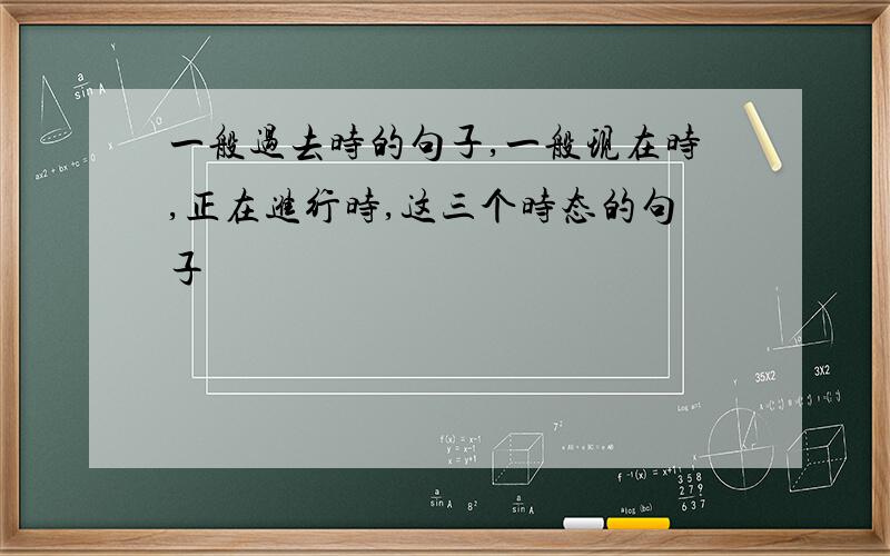 一般过去时的句子,一般现在时,正在进行时,这三个时态的句子