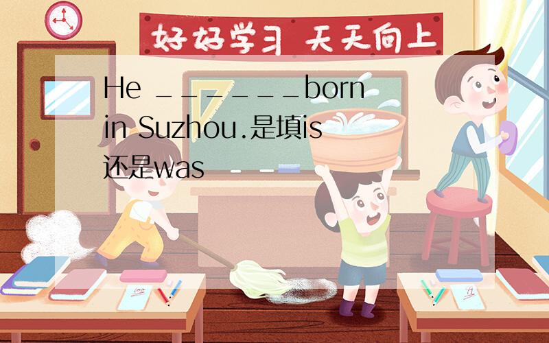 He ______born in Suzhou.是填is还是was