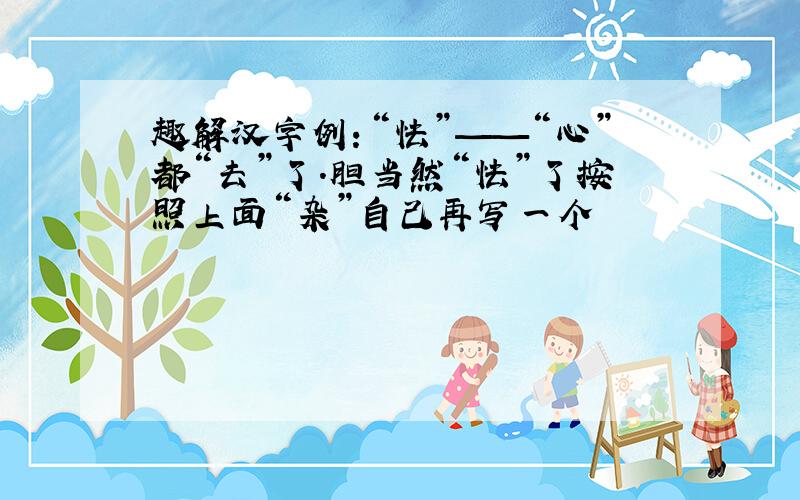 趣解汉字例：“怯”——“心”都“去”了.胆当然“怯”了按照上面“杂”自己再写一个