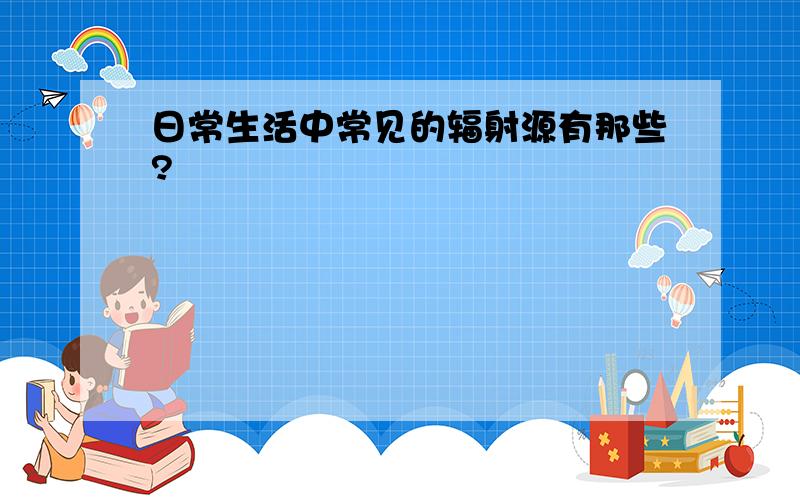 日常生活中常见的辐射源有那些?