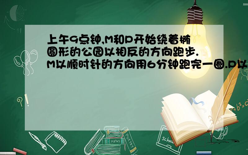 上午9点钟,M和P开始绕着椭圆形的公园以相反的方向跑步.M以顺时针的方向用6分钟跑完一圈.P以逆时针的方向用8分钟跑完一