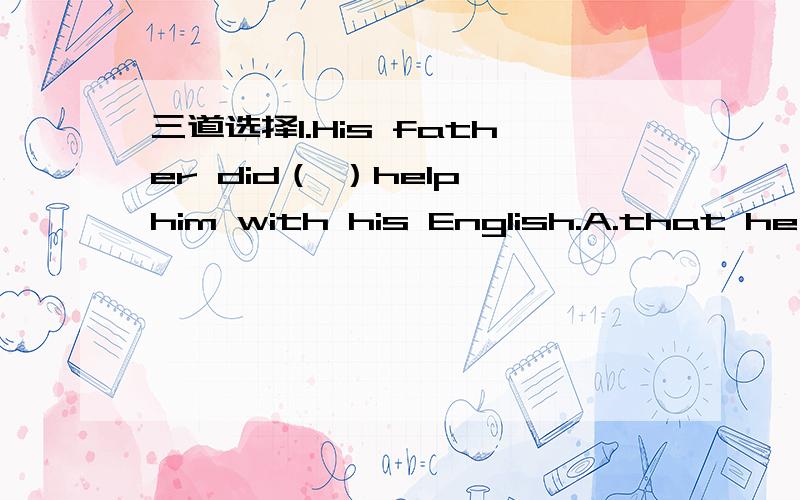 三道选择1.His father did（ ）help him with his English.A.that he c