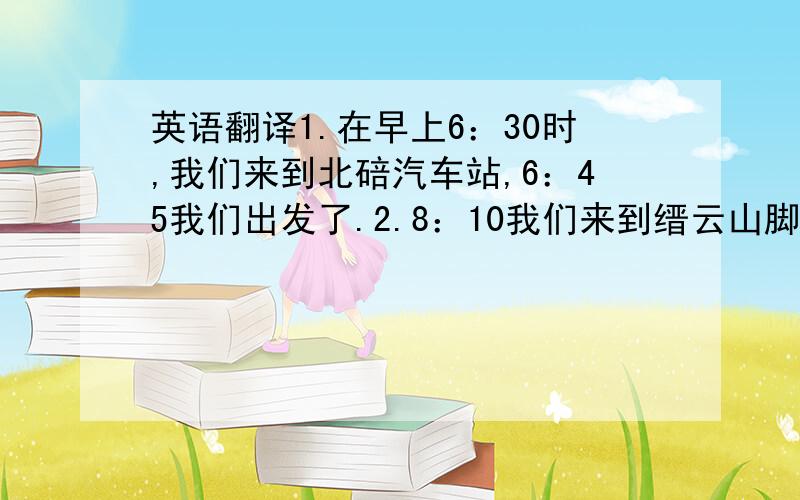 英语翻译1.在早上6：30时,我们来到北碚汽车站,6：45我们出发了.2.8：10我们来到缙云山脚下.3.8：50我们到