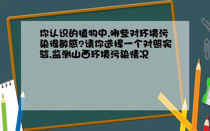 你认识的植物中,哪些对环境污染很敏感?请你选择一个对照实验,监测山西环境污染情况