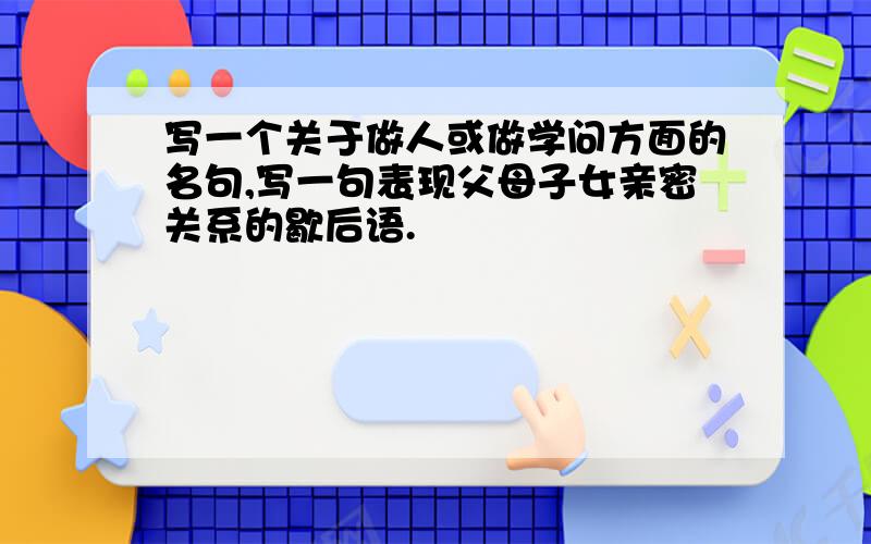 写一个关于做人或做学问方面的名句,写一句表现父母子女亲密关系的歇后语.