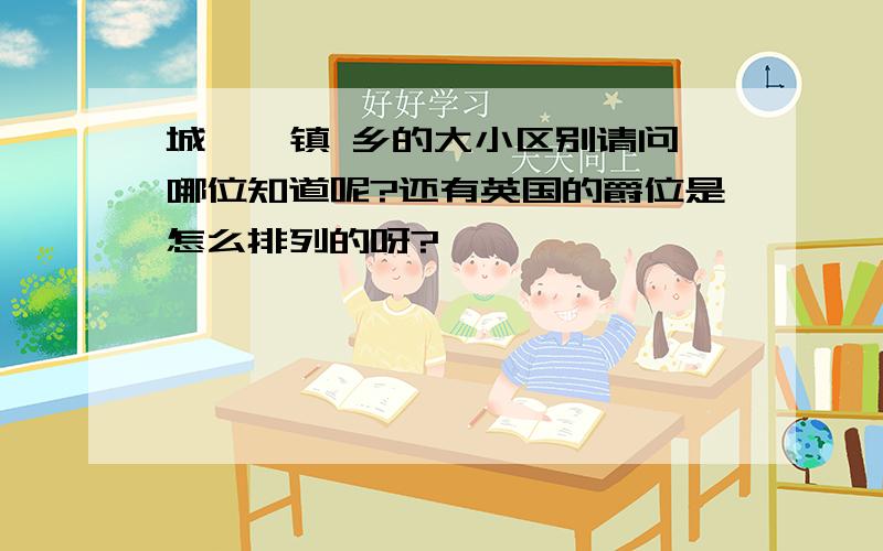 城 郡 镇 乡的大小区别请问哪位知道呢?还有英国的爵位是怎么排列的呀?