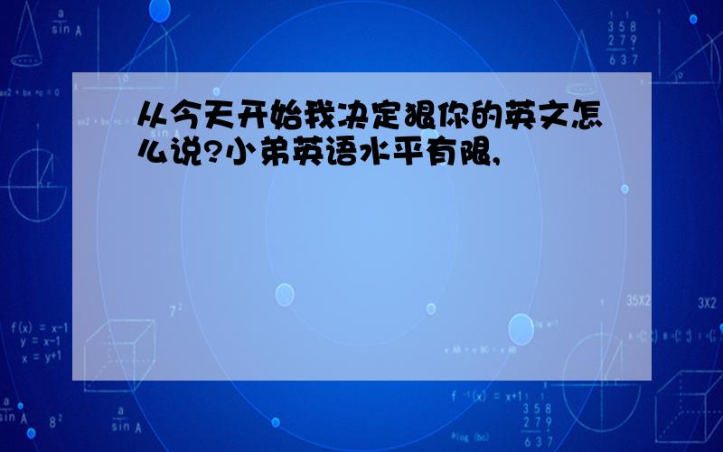 从今天开始我决定狠你的英文怎么说?小弟英语水平有限,