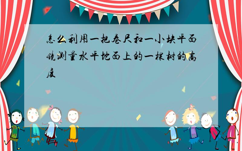 怎么利用一把卷尺和一小块平面镜测量水平地面上的一棵树的高度