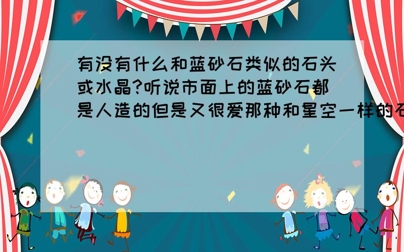 有没有什么和蓝砂石类似的石头或水晶?听说市面上的蓝砂石都是人造的但是又很爱那种和星空一样的石头所以想请问有没有什么类似的