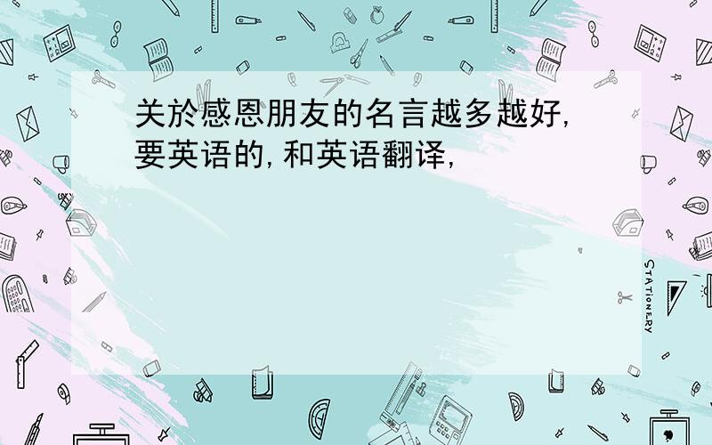 关於感恩朋友的名言越多越好,要英语的,和英语翻译,