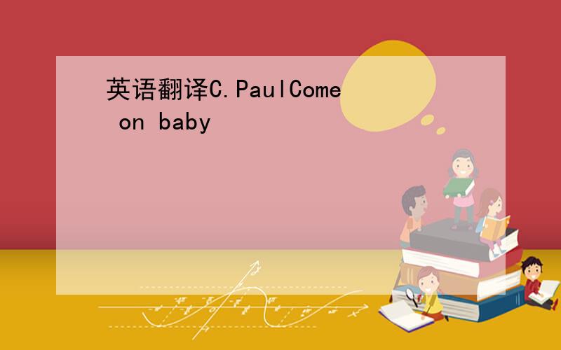 英语翻译C.PaulCome on baby