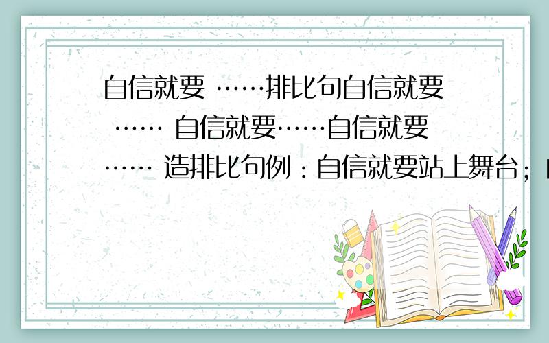 自信就要 ……排比句自信就要 …… 自信就要……自信就要…… 造排比句例：自信就要站上舞台；自信就要大声唱歌；自信就要听