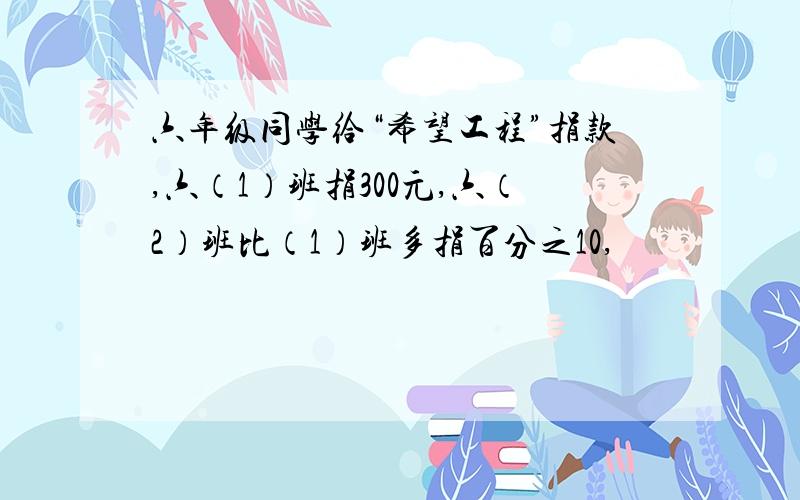 六年级同学给“希望工程”捐款,六（1）班捐300元,六（2）班比（1）班多捐百分之10,