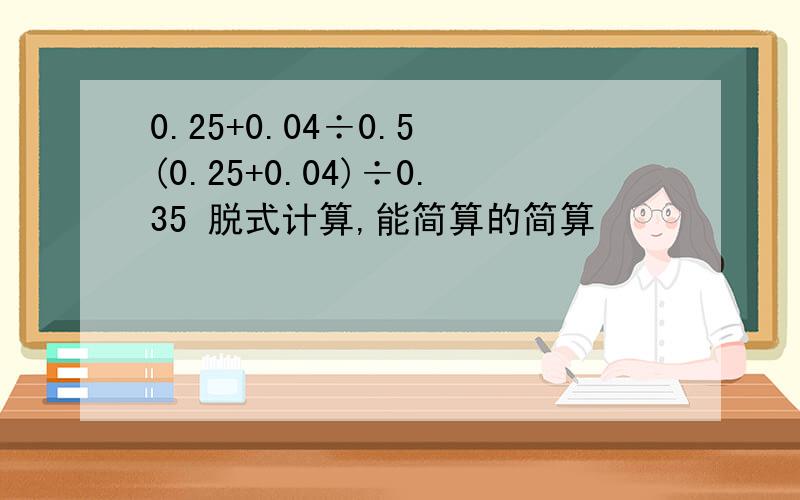 0.25+0.04÷0.5 (0.25+0.04)÷0.35 脱式计算,能简算的简算