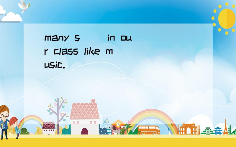 many s__ in our class like music.