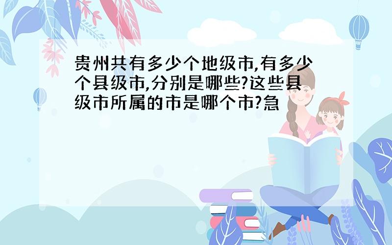 贵州共有多少个地级市,有多少个县级市,分别是哪些?这些县级市所属的市是哪个市?急