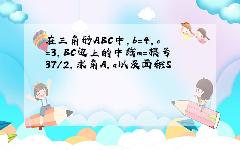 在三角形ABC中,b=4,c=3,BC边上的中线m=根号37/2,求角A,a以及面积S