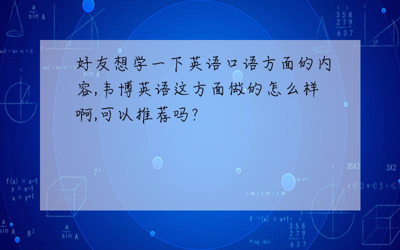 好友想学一下英语口语方面的内容,韦博英语这方面做的怎么样啊,可以推荐吗?