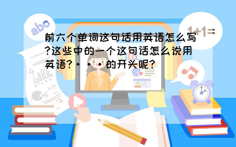 前六个单词这句话用英语怎么写?这些中的一个这句话怎么说用英语?···的开头呢?