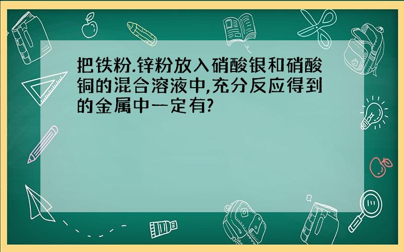 把铁粉.锌粉放入硝酸银和硝酸铜的混合溶液中,充分反应得到的金属中一定有?