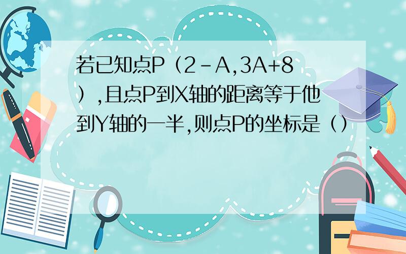 若已知点P（2-A,3A+8）,且点P到X轴的距离等于他到Y轴的一半,则点P的坐标是（）