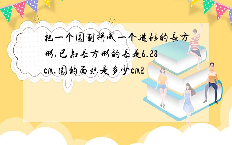 把一个圆割拼成一个进似的长方形,已知长方形的长是6.28cm,圆的面积是多少cm2