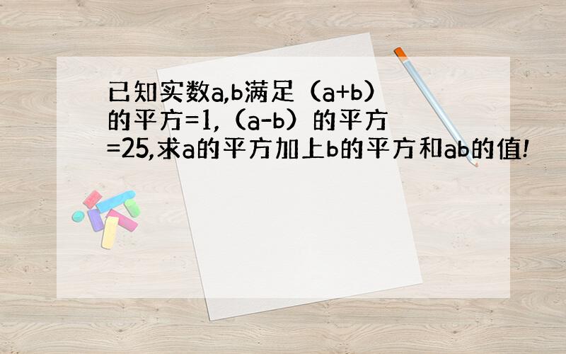 已知实数a,b满足（a+b）的平方=1,（a-b）的平方=25,求a的平方加上b的平方和ab的值!