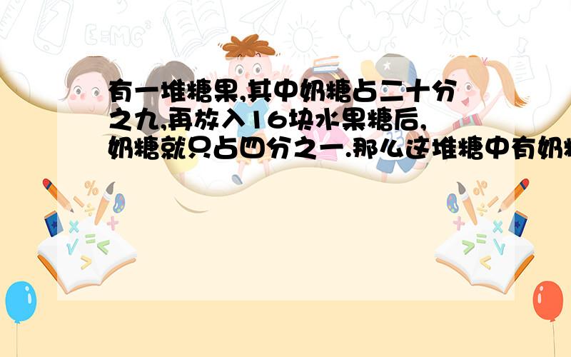 有一堆糖果,其中奶糖占二十分之九,再放入16块水果糖后,奶糖就只占四分之一.那么这堆糖中有奶糖多少块?（不用解答,只需再