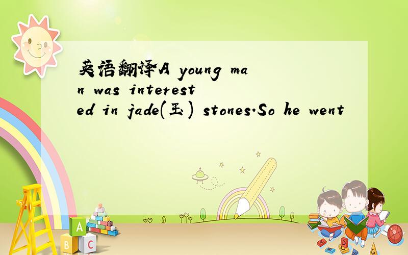 英语翻译A young man was interested in jade(玉) stones.So he went