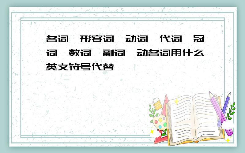 名词,形容词,动词,代词,冠词,数词,副词,动名词用什么英文符号代替