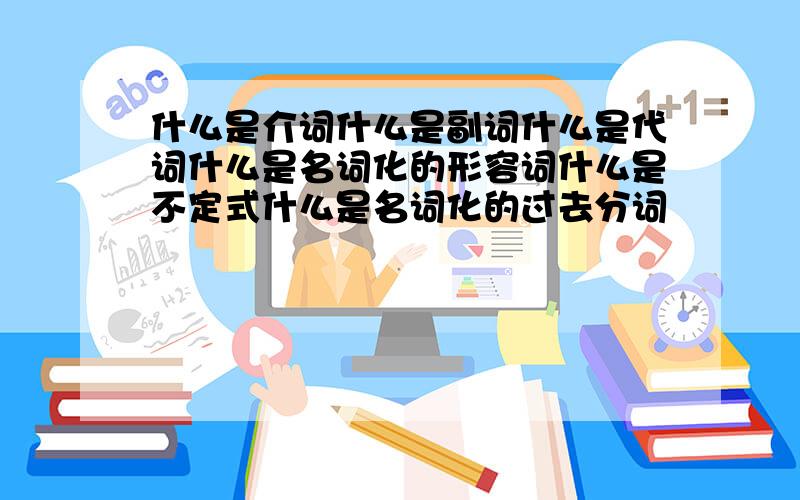 什么是介词什么是副词什么是代词什么是名词化的形容词什么是不定式什么是名词化的过去分词