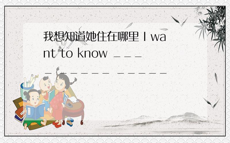 我想知道她住在哪里 I want to know ____ _____ _____