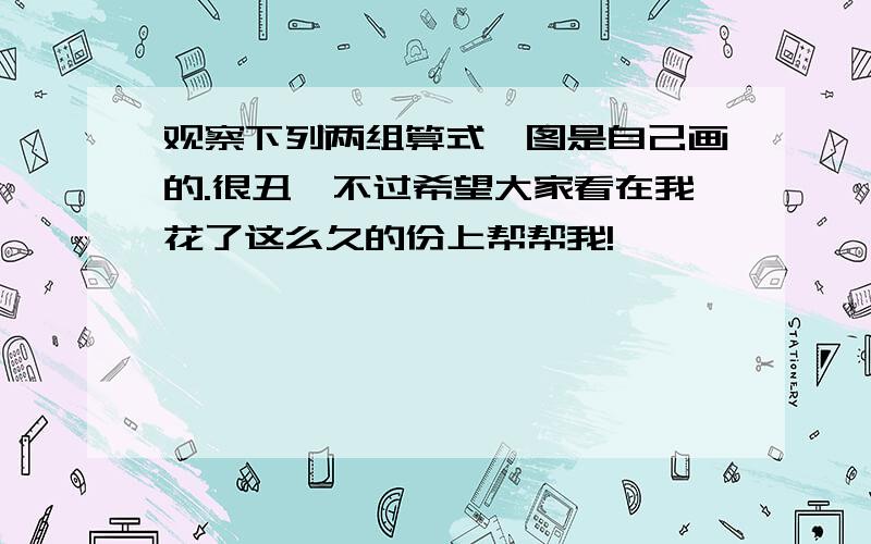 观察下列两组算式,图是自己画的.很丑、不过希望大家看在我花了这么久的份上帮帮我!