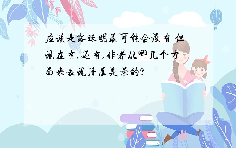 应该是露珠明晨可能会没有 但现在有.还有,作者从哪几个方面来表现清晨美景的?