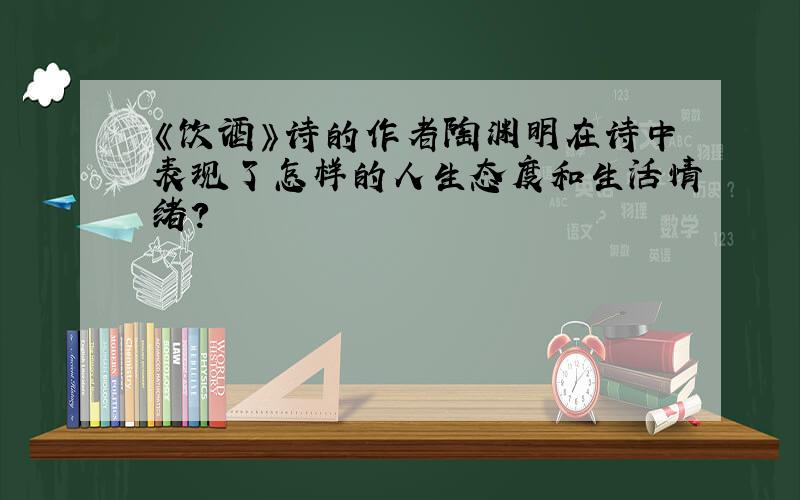 《饮酒》诗的作者陶渊明在诗中表现了怎样的人生态度和生活情绪?