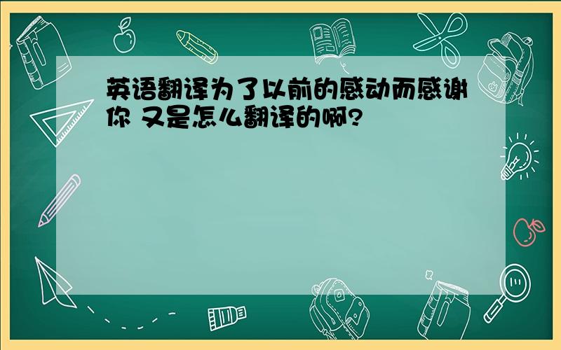 英语翻译为了以前的感动而感谢你 又是怎么翻译的啊?