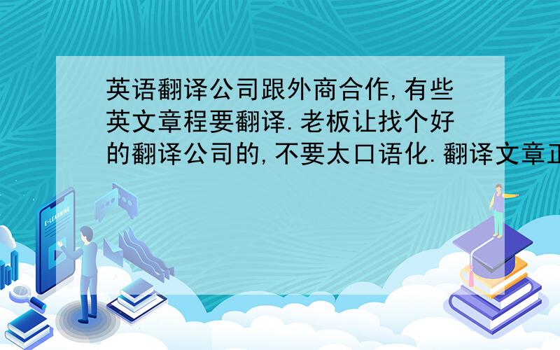 英语翻译公司跟外商合作,有些英文章程要翻译.老板让找个好的翻译公司的,不要太口语化.翻译文章正规些严谨些.大概14张a4