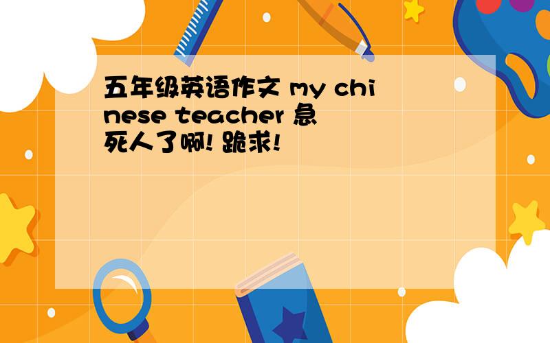 五年级英语作文 my chinese teacher 急死人了啊! 跪求!