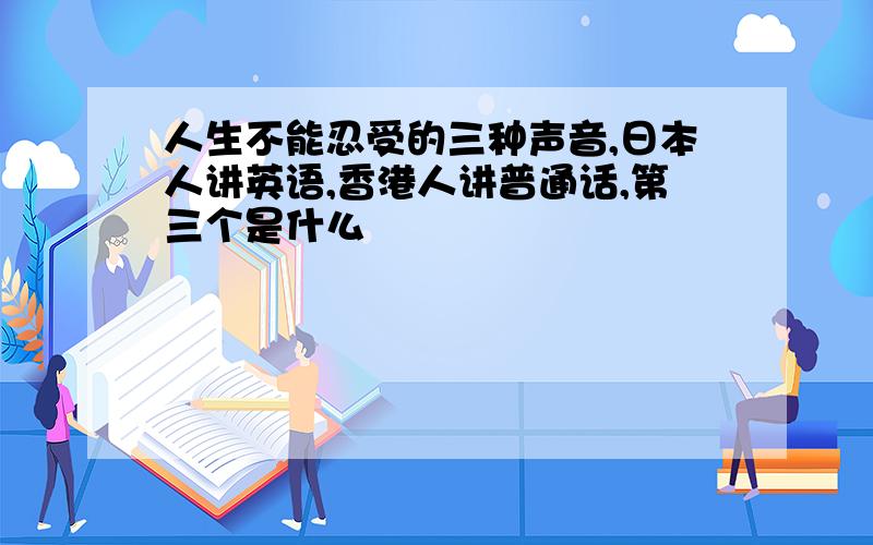 人生不能忍受的三种声音,日本人讲英语,香港人讲普通话,第三个是什么