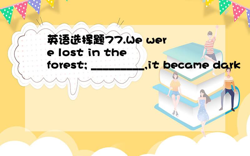 英语选择题77.We were lost in the forest; _________,it became dark