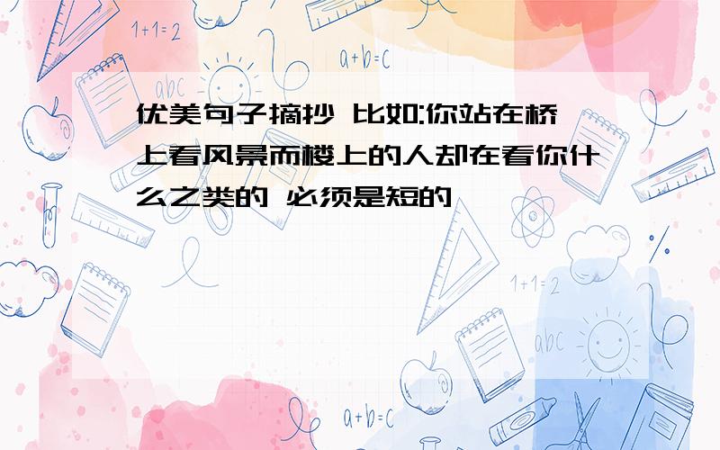 优美句子摘抄 比如:你站在桥上看风景而楼上的人却在看你什么之类的 必须是短的