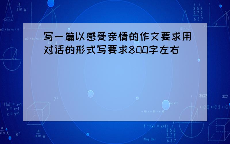 写一篇以感受亲情的作文要求用对话的形式写要求800字左右