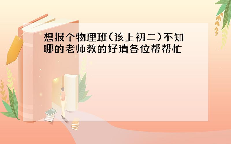 想报个物理班(该上初二)不知哪的老师教的好请各位帮帮忙