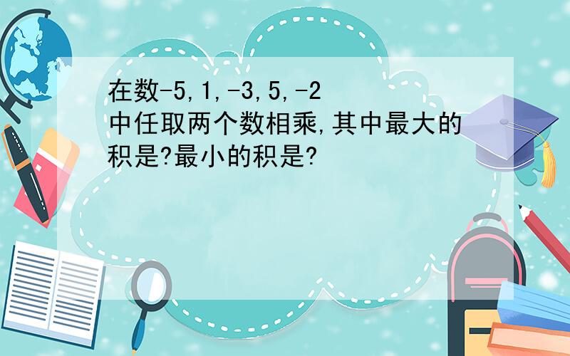 在数-5,1,-3,5,-2中任取两个数相乘,其中最大的积是?最小的积是?