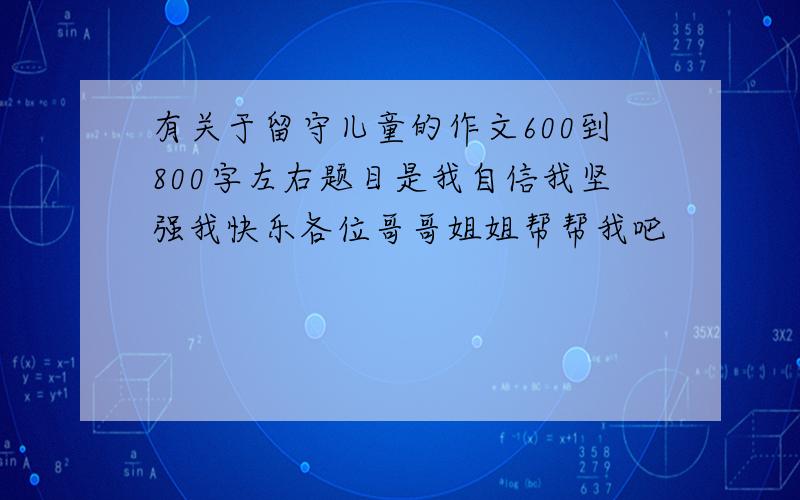 有关于留守儿童的作文600到800字左右题目是我自信我坚强我快乐各位哥哥姐姐帮帮我吧