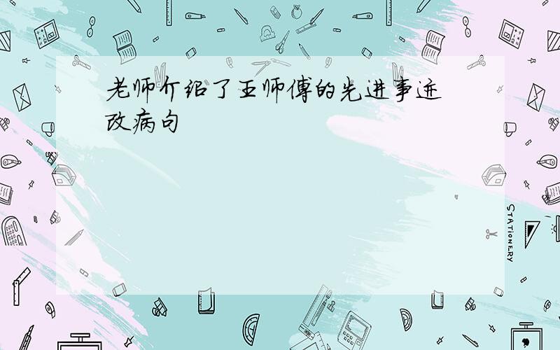 老师介绍了王师傅的先进事迹 改病句