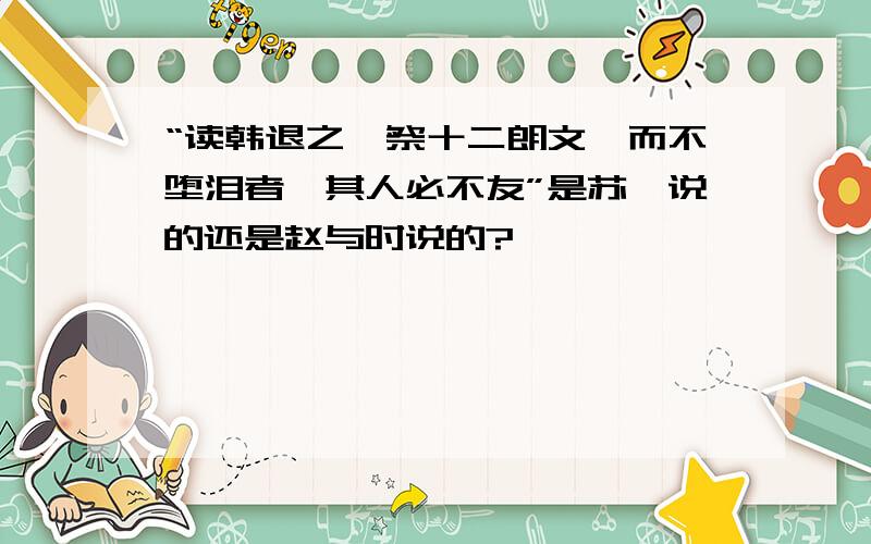 “读韩退之《祭十二朗文》而不堕泪者,其人必不友”是苏轼说的还是赵与时说的?