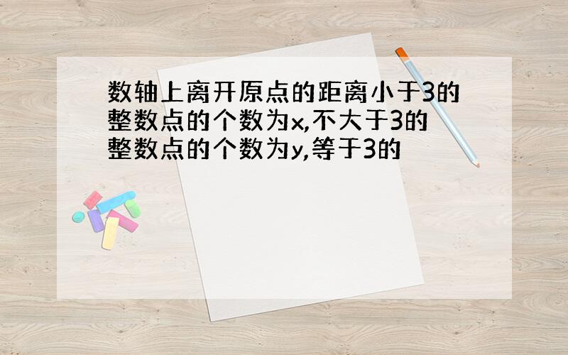 数轴上离开原点的距离小于3的整数点的个数为x,不大于3的整数点的个数为y,等于3的