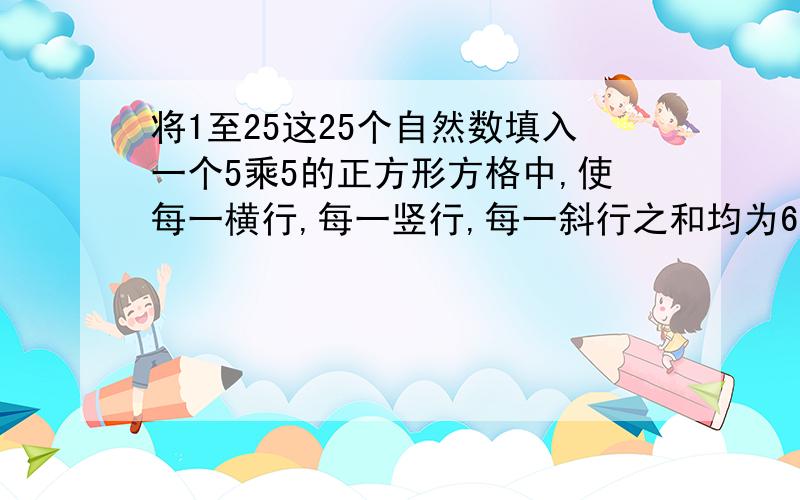 将1至25这25个自然数填入一个5乘5的正方形方格中,使每一横行,每一竖行,每一斜行之和均为65,每个数都...