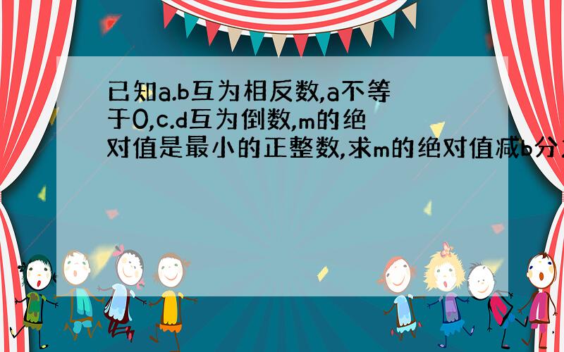 已知a.b互为相反数,a不等于0,c.d互为倒数,m的绝对值是最小的正整数,求m的绝对值减b分之a加2010分之（201